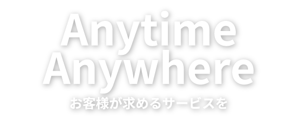 Anytime Anywhere お客様が求めるサービスを